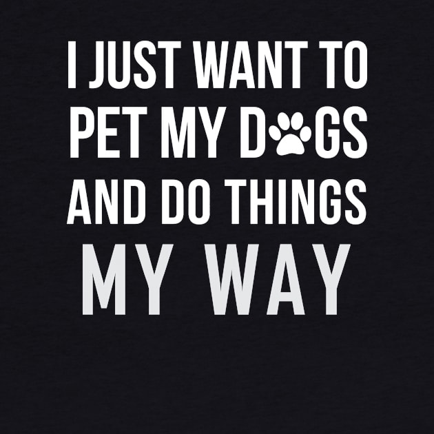 I Just Want To Pet My Dogs and Do Things My Way by teegear